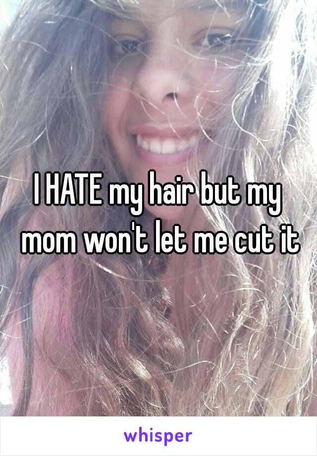 I HATE my hair but my mom won't let me cut it