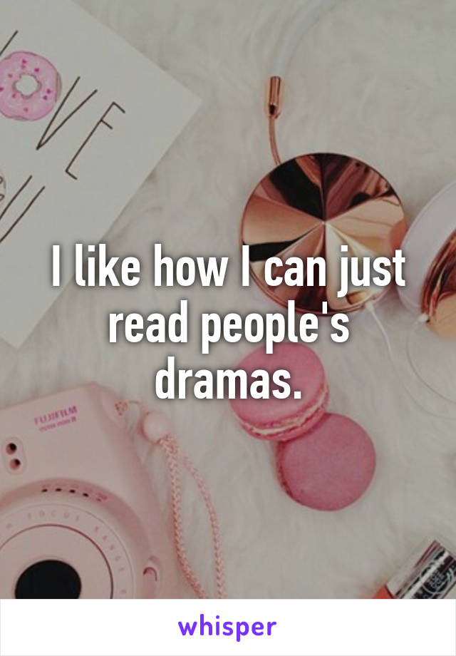 I like how I can just read people's dramas.