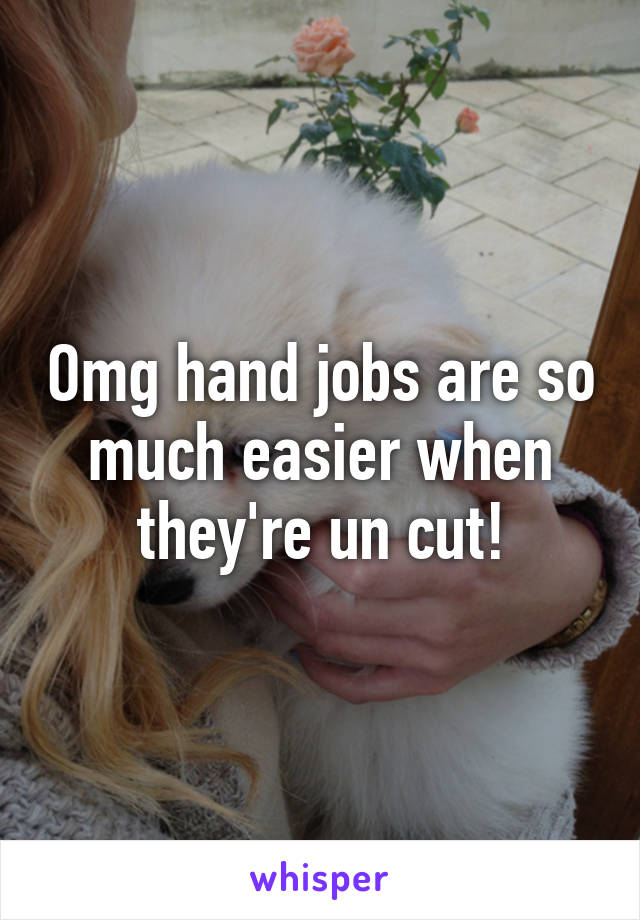 Omg hand jobs are so much easier when they're un cut!