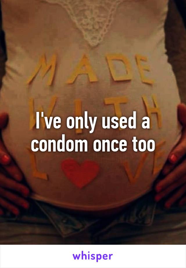 I've only used a condom once too