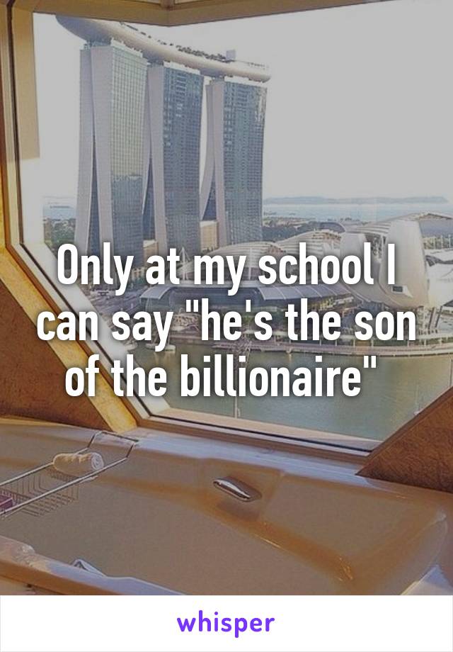 Only at my school I can say "he's the son of the billionaire" 