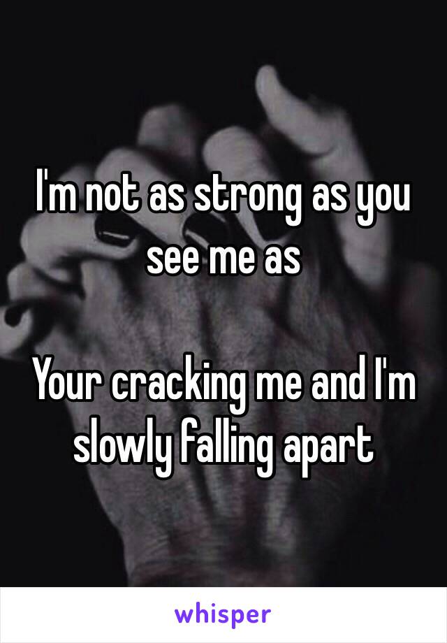 I'm not as strong as you see me as

Your cracking me and I'm slowly falling apart 