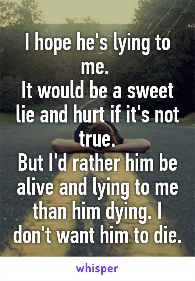 I hope he's lying to me. 
It would be a sweet lie and hurt if it's not true.
But I'd rather him be alive and lying to me than him dying. I don't want him to die.