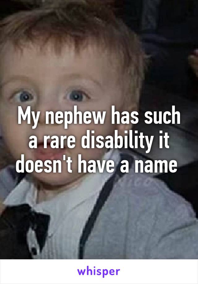 My nephew has such a rare disability it doesn't have a name 