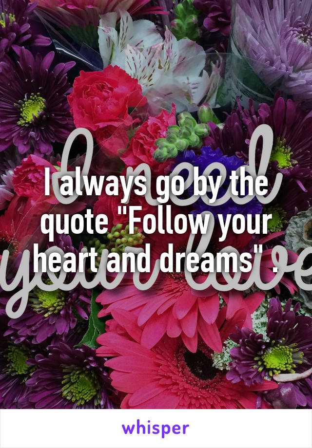 I always go by the quote "Follow your heart and dreams" .