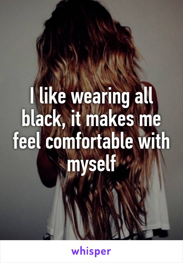 I like wearing all black, it makes me feel comfortable with myself