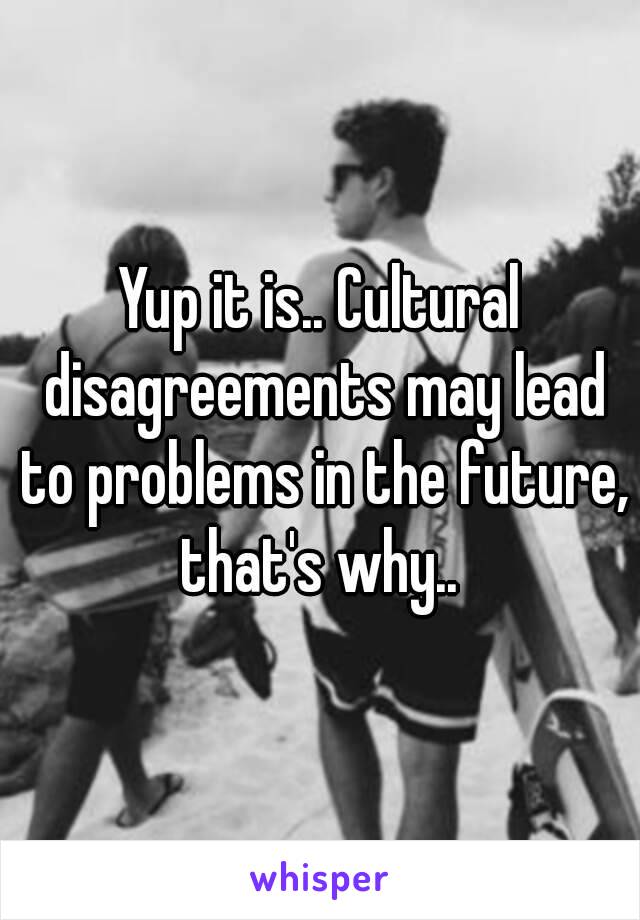 Yup it is.. Cultural disagreements may lead to problems in the future, that's why.. 