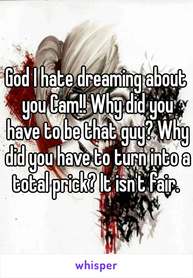 God I hate dreaming about you Cam!! Why did you have to be that guy? Why did you have to turn into a total prick? It isn't fair. 