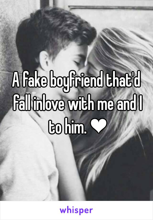 A fake boyfriend that'd fall inlove with me and I to him. ❤