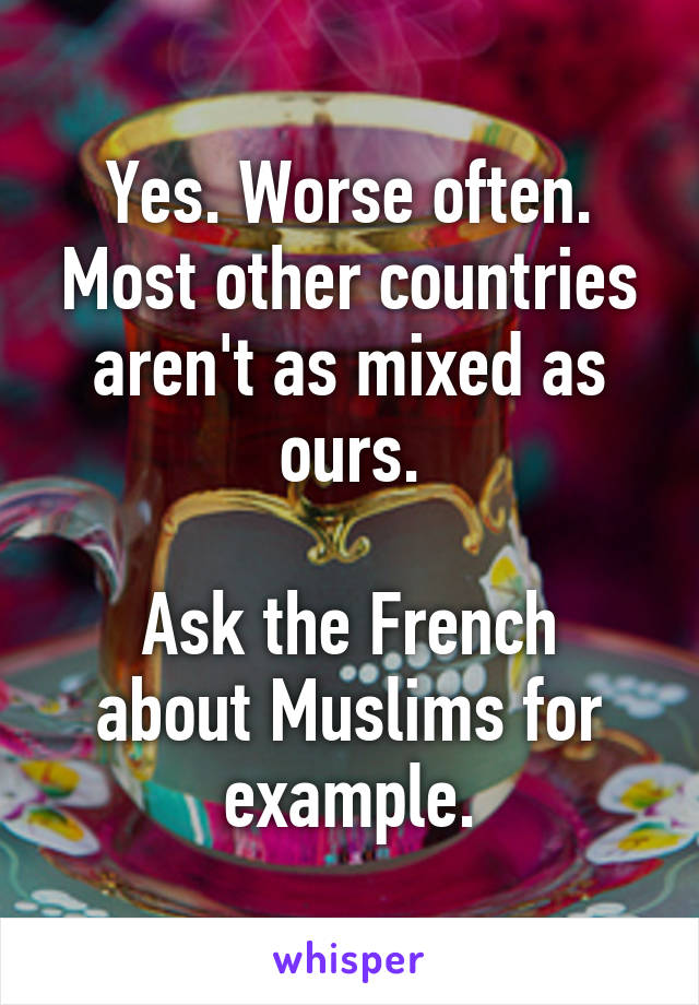 Yes. Worse often. Most other countries aren't as mixed as ours.

Ask the French about Muslims for example.