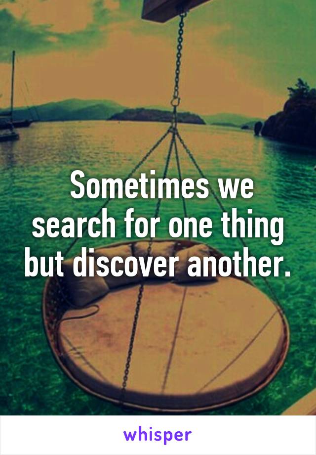  Sometimes we search for one thing but discover another.