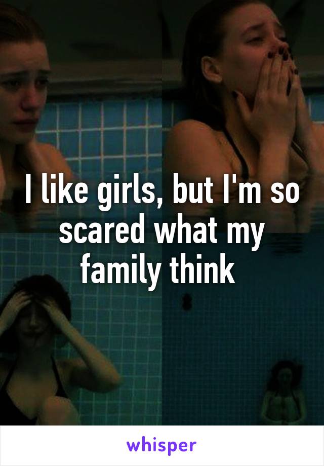 I like girls, but I'm so scared what my family think 