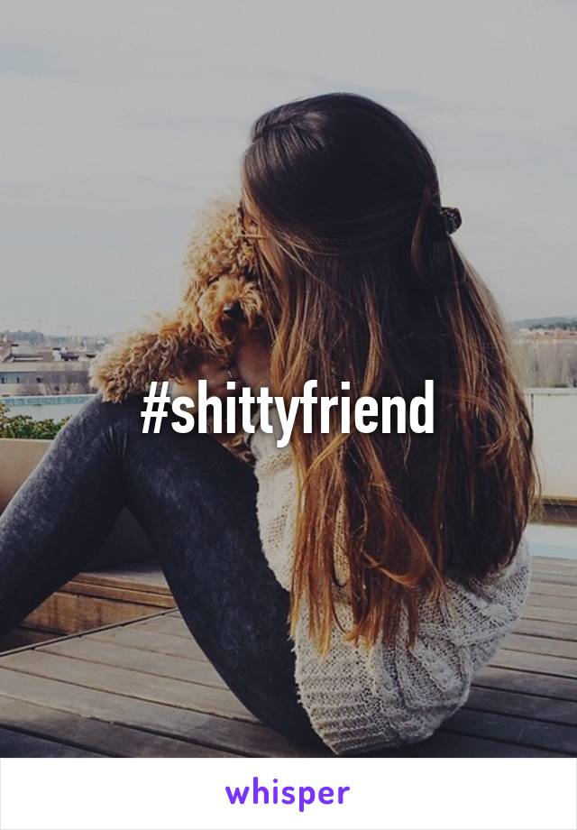 #shittyfriend