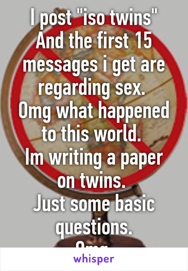 I post "iso twins"
And the first 15 messages i get are regarding sex. 
Omg what happened to this world. 
Im writing a paper on twins. 
Just some basic questions.
Omg.