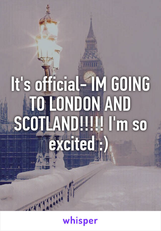 It's official- IM GOING TO LONDON AND SCOTLAND!!!!! I'm so excited :) 