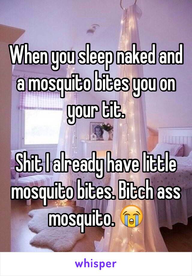 When you sleep naked and a mosquito bites you on your tit. 

Shit I already have little mosquito bites. Bitch ass mosquito. 😭