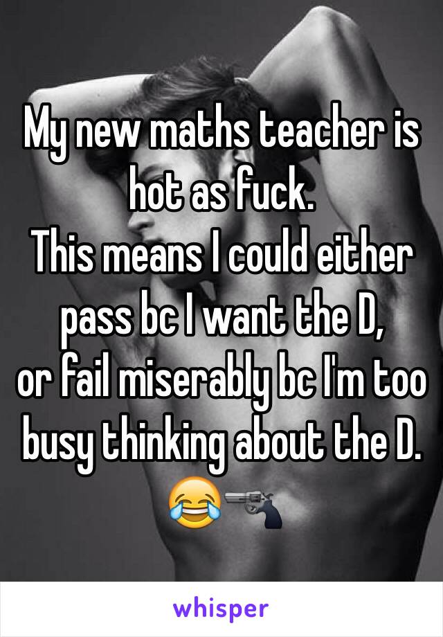 My new maths teacher is hot as fuck. 
This means I could either pass bc I want the D, 
or fail miserably bc I'm too busy thinking about the D. 
😂🔫