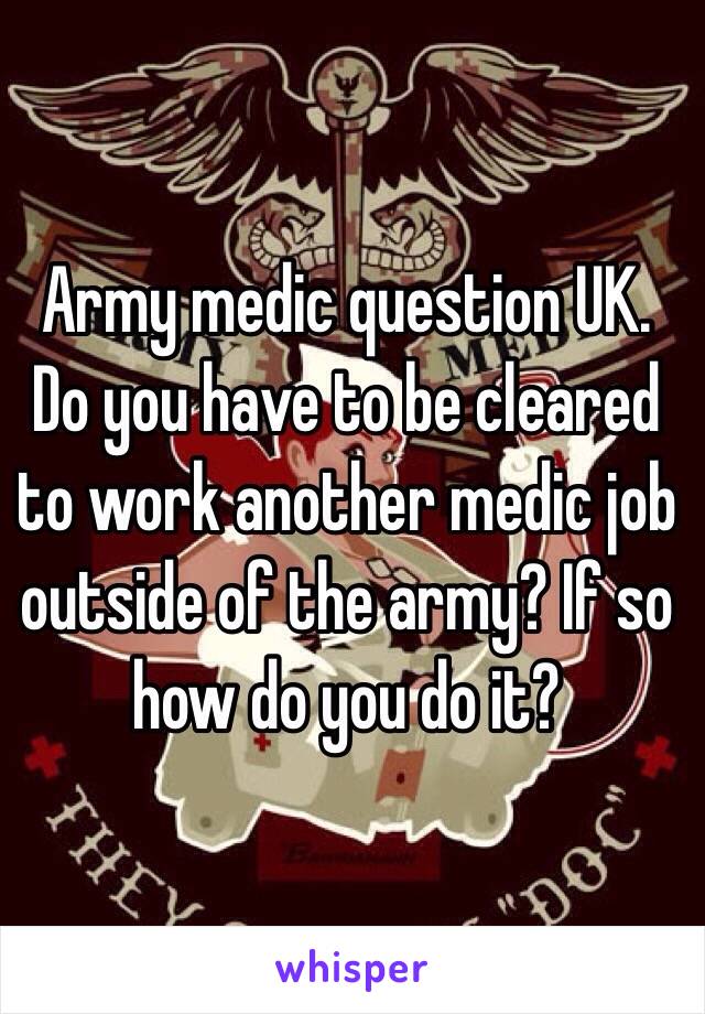 Army medic question UK. Do you have to be cleared to work another medic job outside of the army? If so how do you do it? 