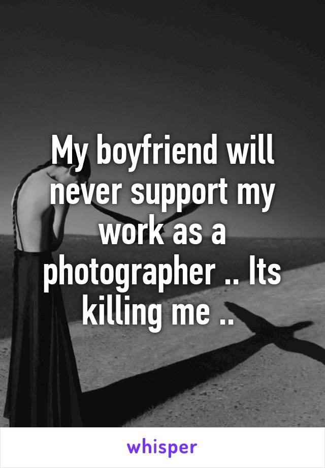 My boyfriend will never support my work as a photographer .. Its killing me .. 