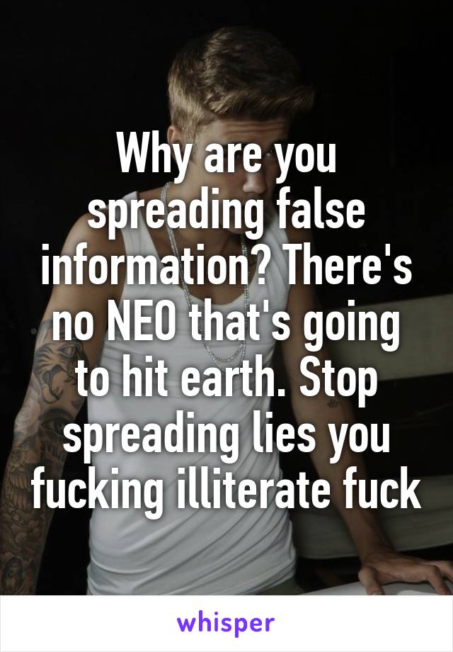 Why are you spreading false information? There's no NEO that's going to hit earth. Stop spreading lies you fucking illiterate fuck