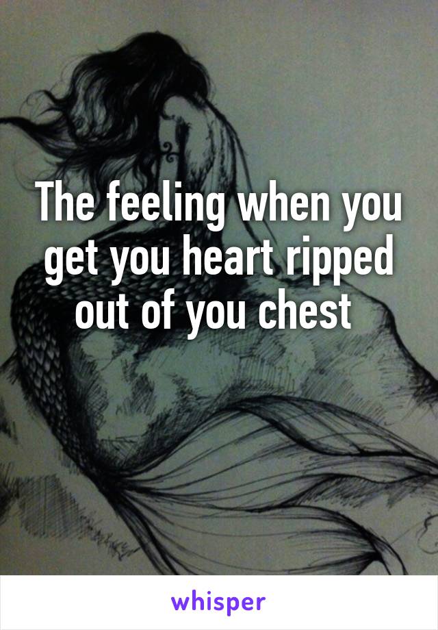 The feeling when you get you heart ripped out of you chest 

