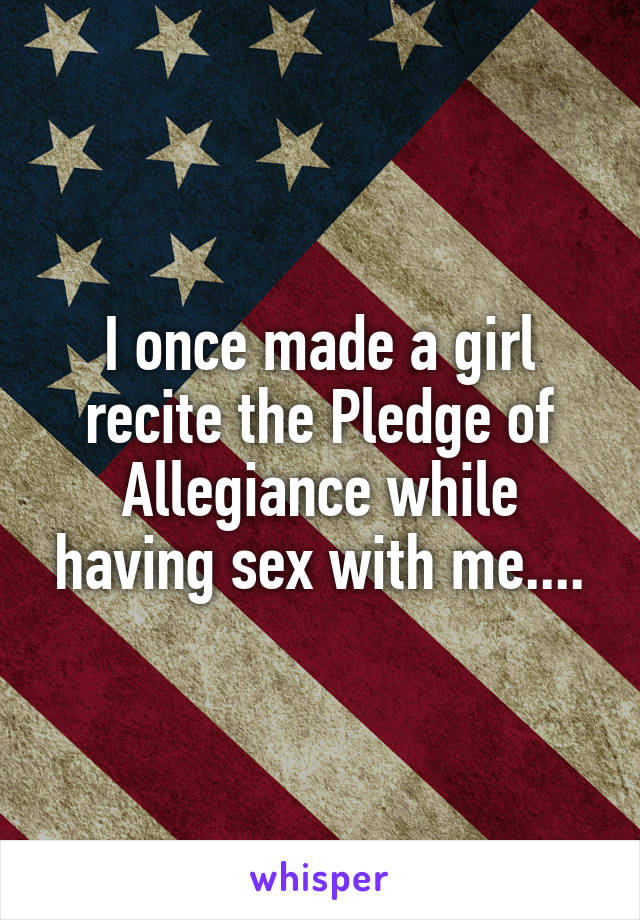 I once made a girl recite the Pledge of Allegiance while having sex with me....