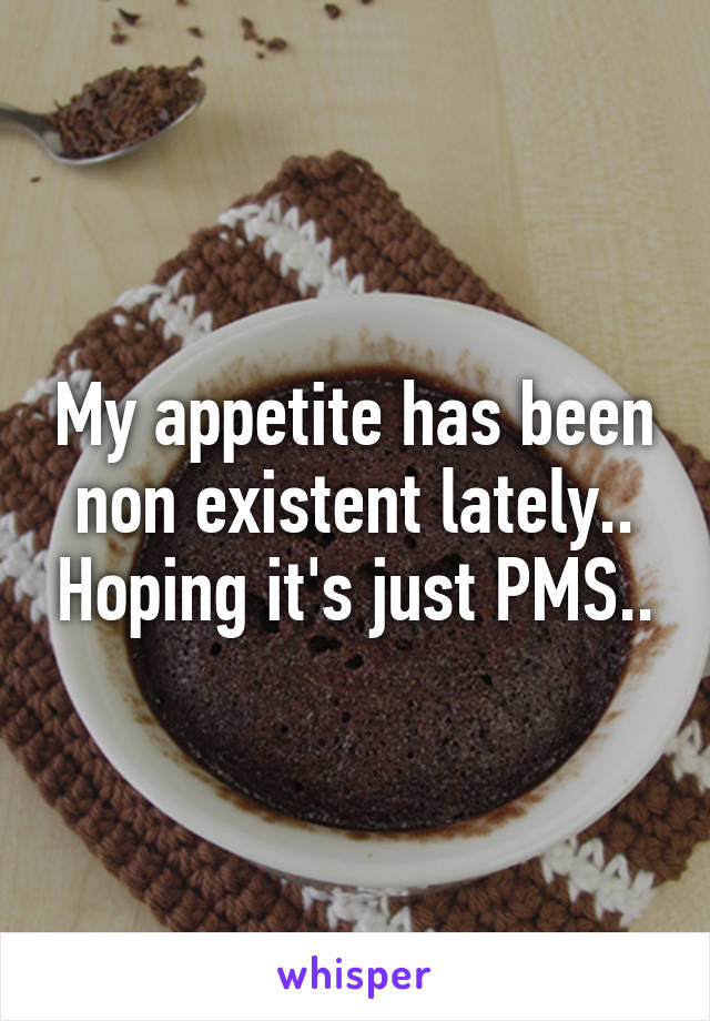 My appetite has been non existent lately.. Hoping it's just PMS..