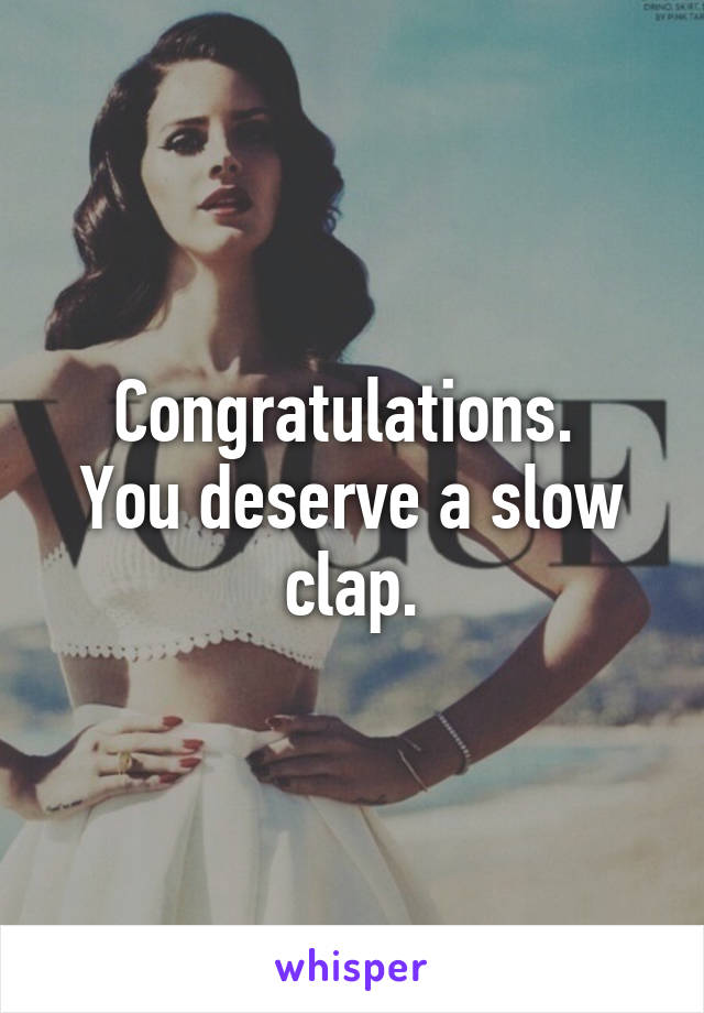 Congratulations. 
You deserve a slow clap.