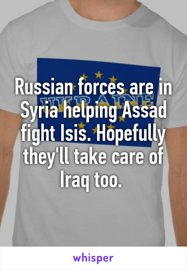 Russian forces are in Syria helping Assad fight Isis. Hopefully they'll take care of Iraq too. 