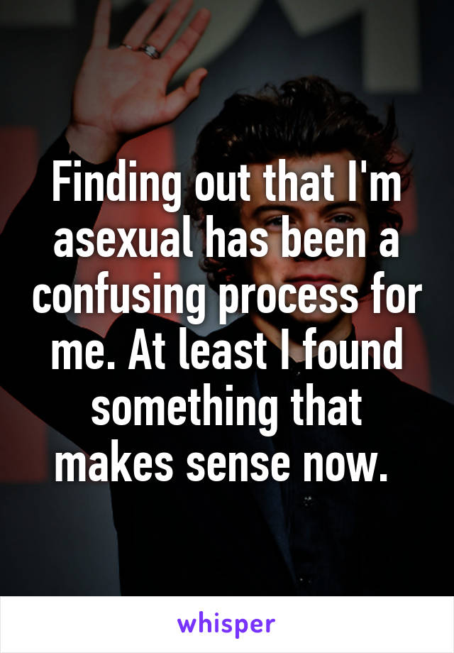 Finding out that I'm asexual has been a confusing process for me. At least I found something that makes sense now. 