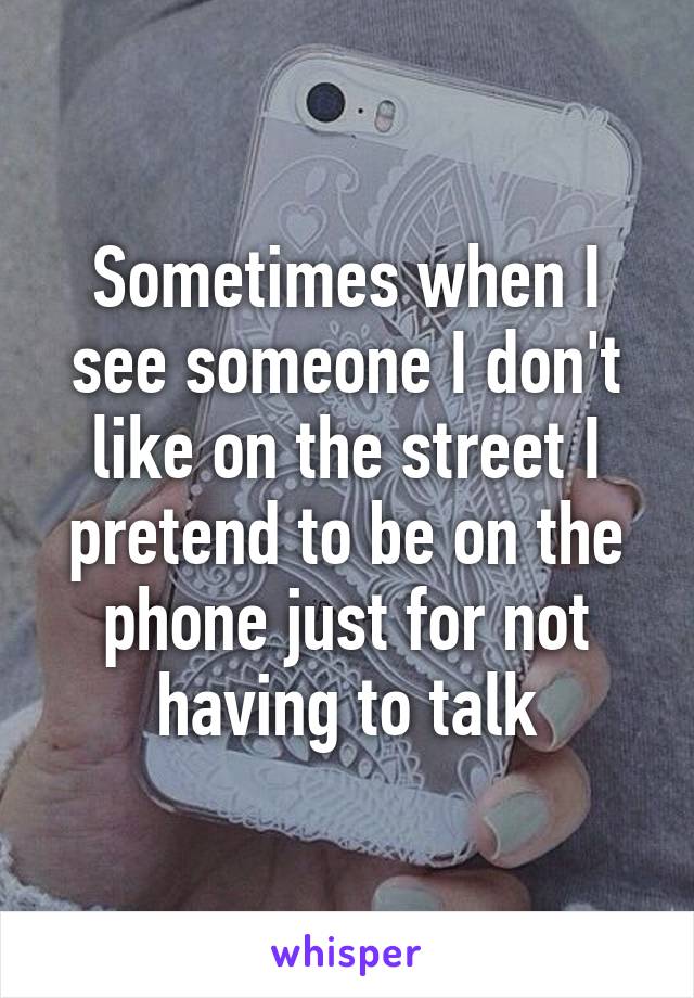 Sometimes when I see someone I don't like on the street I pretend to be on the phone just for not having to talk