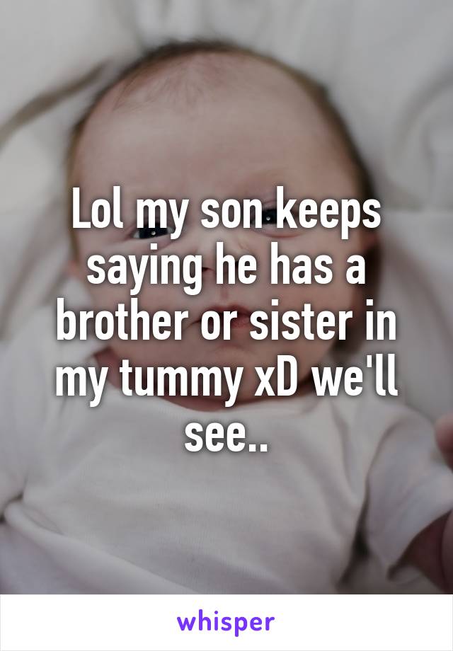 Lol my son keeps saying he has a brother or sister in my tummy xD we'll see..