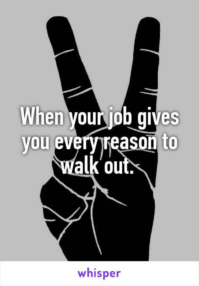 When your job gives you every reason to walk out. 