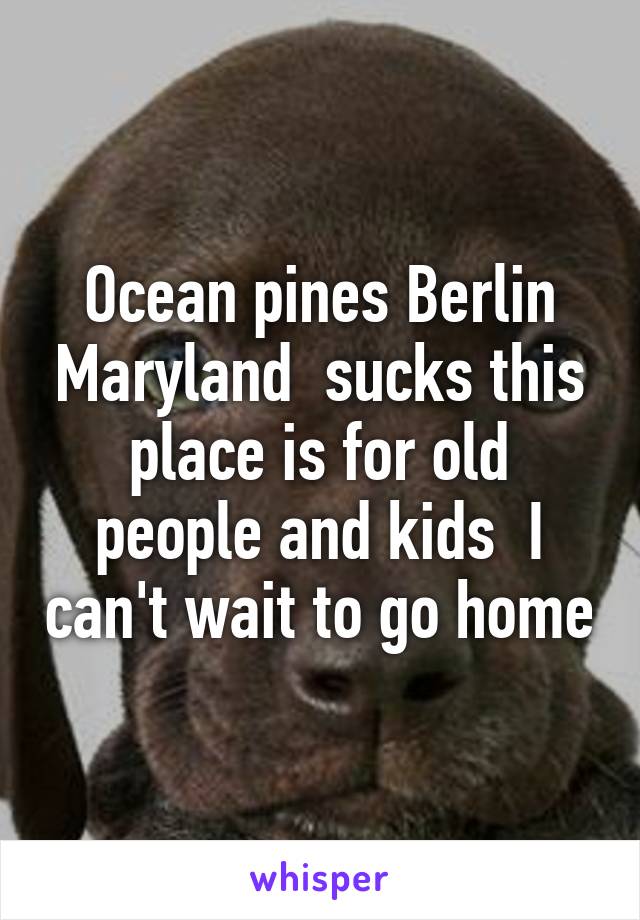 Ocean pines Berlin Maryland  sucks this place is for old people and kids  I can't wait to go home