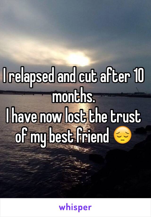 I relapsed and cut after 10 months. 
I have now lost the trust of my best friend 😔