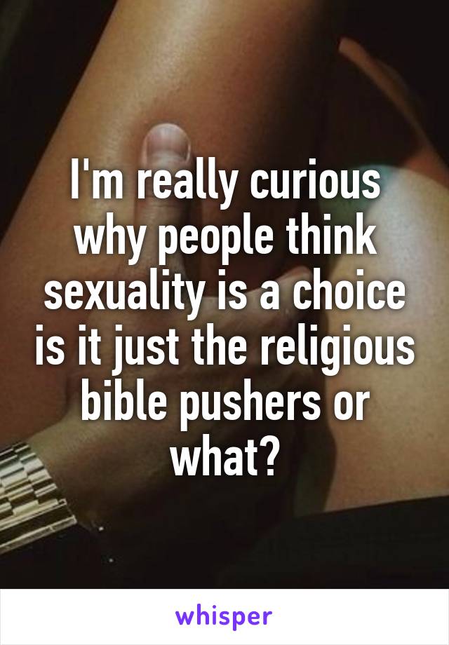 I'm really curious why people think sexuality is a choice is it just the religious bible pushers or what?