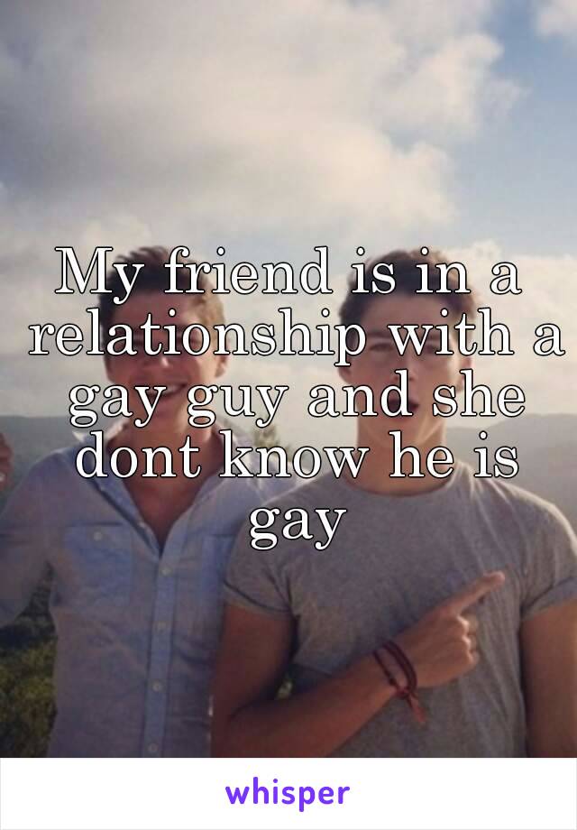 My friend is in a relationship with a gay guy and she dont know he is gay