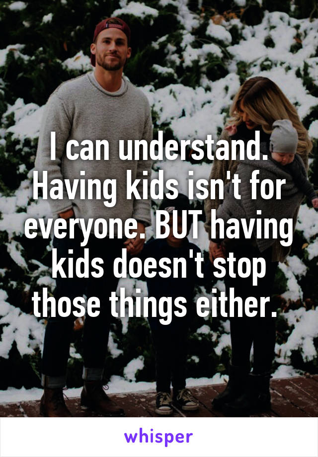 I can understand. Having kids isn't for everyone. BUT having kids doesn't stop those things either. 