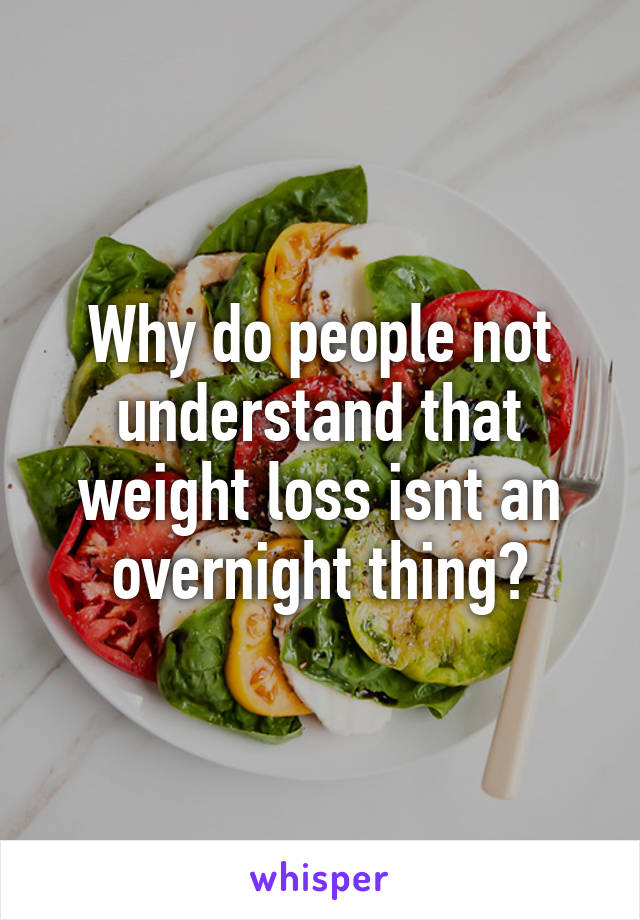 Why do people not understand that weight loss isnt an overnight thing?