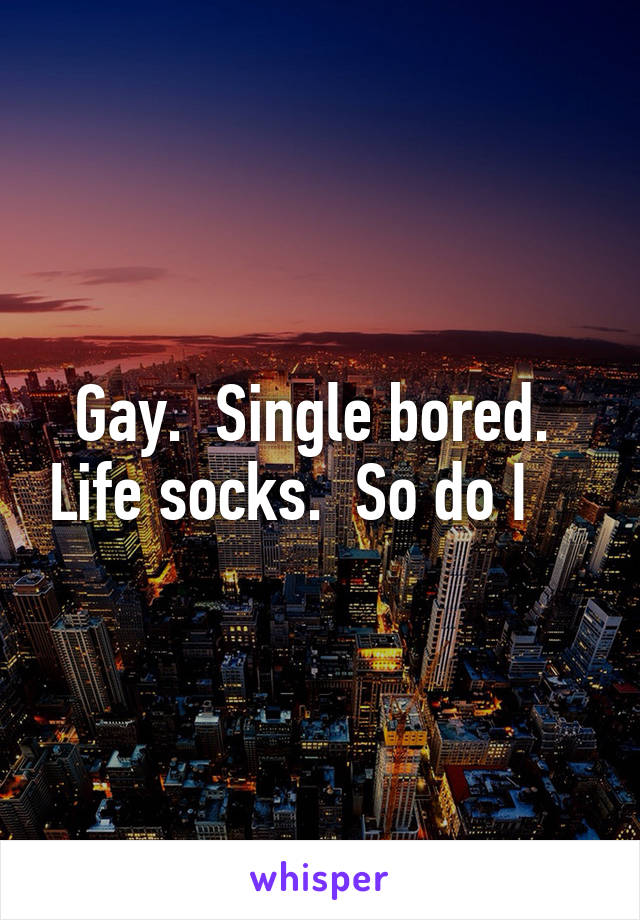 Gay.  Single bored.  Life socks.  So do I    