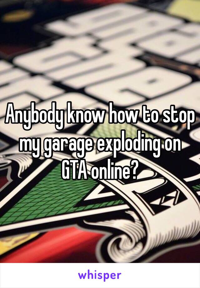 Anybody know how to stop my garage exploding on GTA online? 