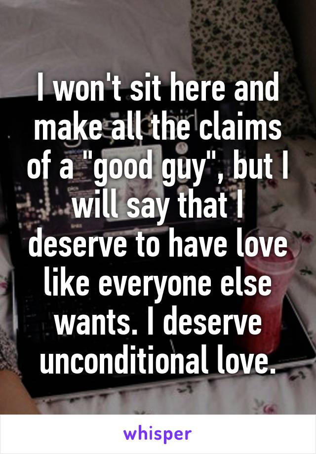 I won't sit here and make all the claims of a "good guy", but I will say that I deserve to have love like everyone else wants. I deserve unconditional love.