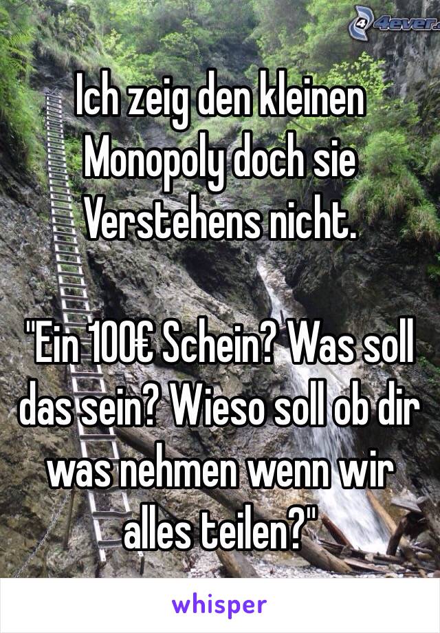 Ich zeig den kleinen Monopoly doch sie Verstehens nicht.
 
"Ein 100€ Schein? Was soll das sein? Wieso soll ob dir was nehmen wenn wir alles teilen?"