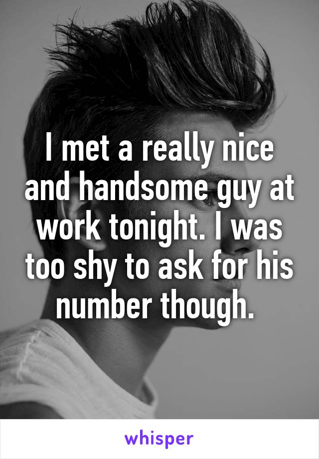 I met a really nice and handsome guy at work tonight. I was too shy to ask for his number though. 