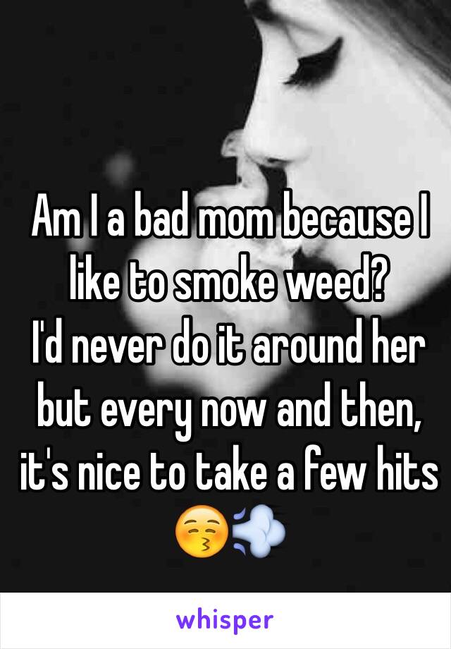 Am I a bad mom because I like to smoke weed?
I'd never do it around her but every now and then, it's nice to take a few hits 😚💨