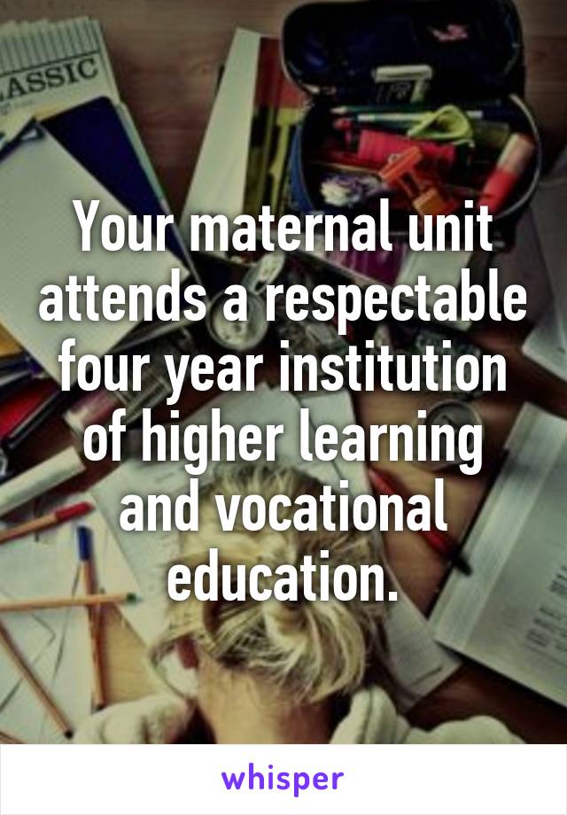 Your maternal unit attends a respectable four year institution of higher learning and vocational education.