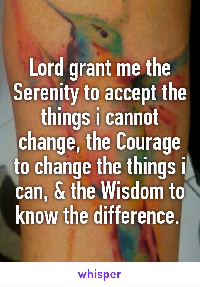 Lord grant me the Serenity to accept the things i cannot change, the Courage to change the things i can, & the Wisdom to know the difference. 