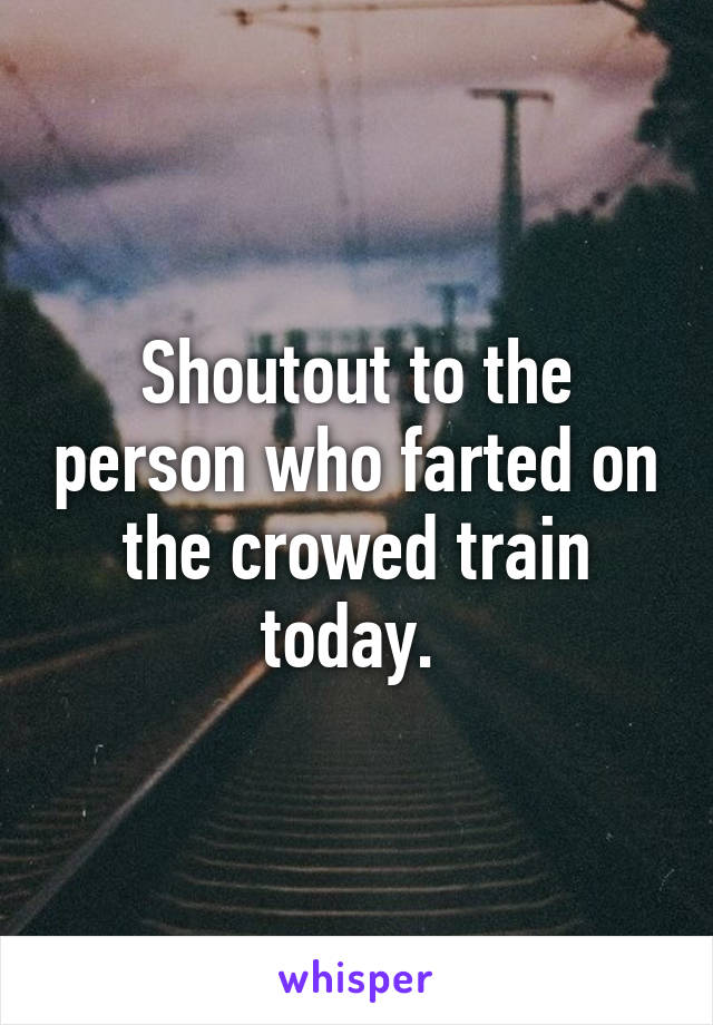 Shoutout to the person who farted on the crowed train today. 