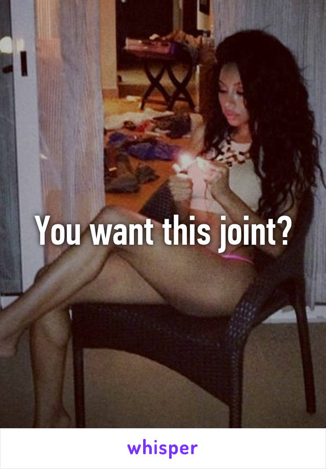 You want this joint?