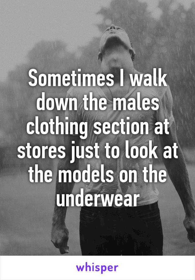 Sometimes I walk down the males clothing section at stores just to look at the models on the underwear